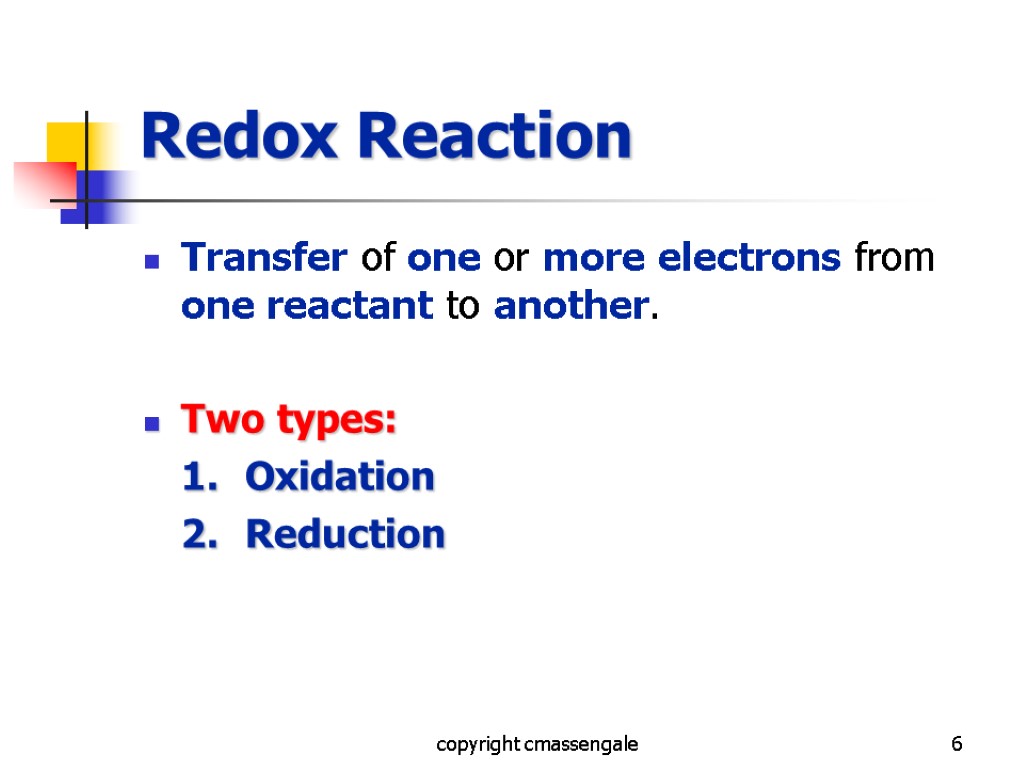 6 Redox Reaction Transfer of one or more electrons from one reactant to another.